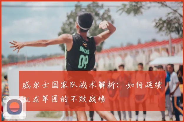 威尔士国家队战术解析：如何延续红龙军团的不败战绩