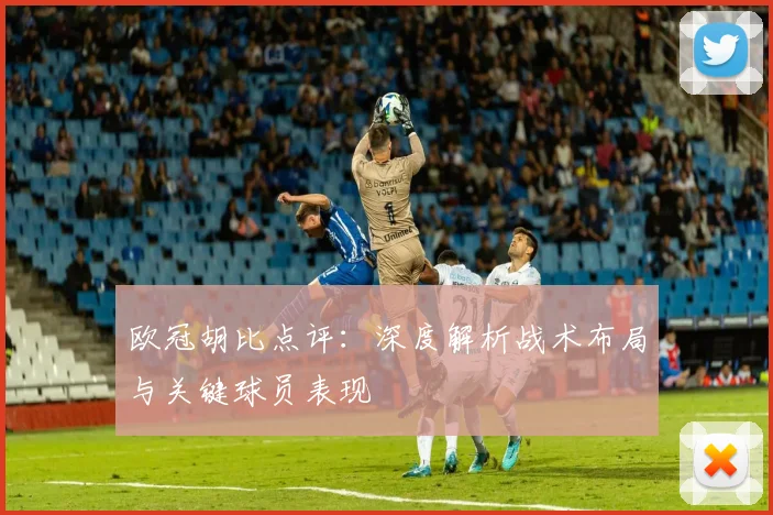 欧冠胡比点评：深度解析战术布局与关键球员表现