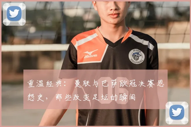 重温经典：曼联与巴萨欧冠决赛恩怨史，那些改变足坛的瞬间