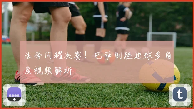 法蒂闪耀决赛！巴萨制胜进球多角度视频解析