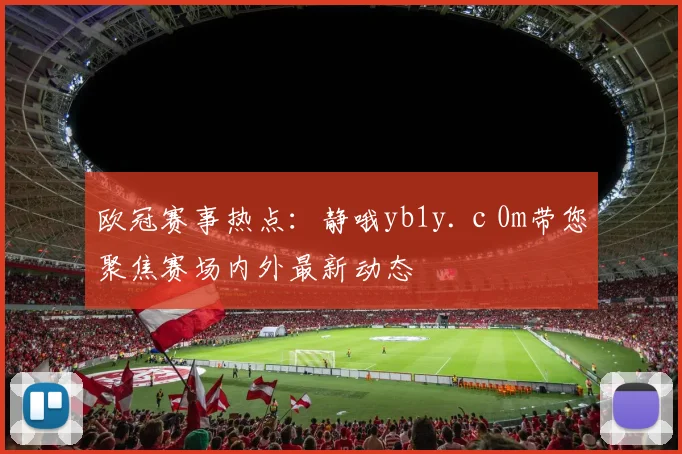 欧冠赛事热点：静哦yb1y.с0m带您聚焦赛场内外最新动态
