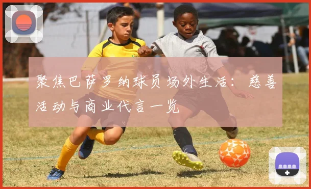 聚焦巴萨罗纳球员场外生活：慈善活动与商业代言一览