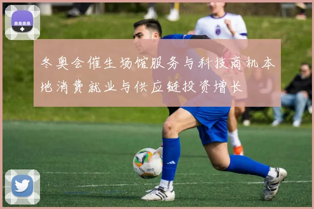 冬奥会催生场馆服务与科技商机本地消费就业与供应链投资增长