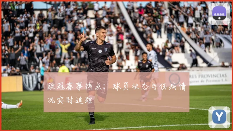 欧冠赛事热点：球员状态与伤病情况实时追踪